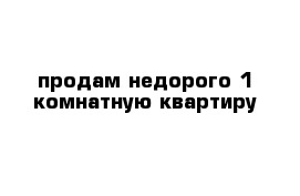 продам недорого 1 комнатную квартиру